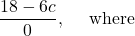 \displaystyle \frac{18-6c}{0},\quad \text{  where  }