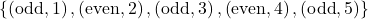 \{\left(\text{odd},1\right), \left(\text{even},2\right),\left(\text{odd},3\right),\left(\text{even},4\right),\left(\text{odd},5\right)\}