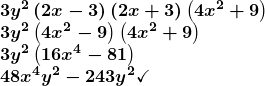 \[ \begin{array}{l} \boldsymbol{3y^2\left(2x-3\right)\left(2x+3\right)\left(4x^2+9\right)} \\                                                         \boldsymbol{3y^2\left(4x^2-9\right)\left(4x^2+9\right)}\\      \boldsymbol{3y^2\left(16x^4-81\right)}\\ \boldsymbol{48x^4y^2-243y^2\checkmark} \end{array} \]