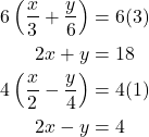 \begin{align*} 6\left(\dfrac{x}{3} + \dfrac{y}{6}\right) &= 6(3) \\ 2x + y &= 18 \\ 4\left(\dfrac{x}{2} - \dfrac{y}{4}\right) &= 4(1) \\ 2x - y &= 4 \end{align*}