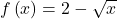 f\left(x\right)=2-\sqrt{x}