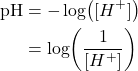 \begin{align*} \text{pH} &= -\log\!\left([H^{+}]\right) \\ &= \log\!\left(\frac{1}{[H^{+}]}\right) \end{align*}