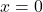 \displaystyle x =0 