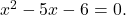 {x}^{2}-5x-6=0.