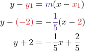  \begin{align*} y - \textcolor{myred1}{y_1} &= \textcolor{mypurple1}{m}(x - \textcolor{myred1}{x_1}) \\ y - \textcolor{myred1}{(-2)} &= -\textcolor{mypurple1}{\frac{1}{5}}(x - \textcolor{myred1}{2}) \\ y + 2 &= -\frac{1}{5}x + \frac{2}{5} \end{align*} 