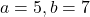 a=5,b=7