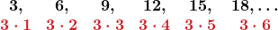 \displaystyle \begin{array}{cccccc} \boldsymbol{3,} & \boldsymbol{6,} & \boldsymbol{9,} & \boldsymbol{12,} & \boldsymbol{15,} & \boldsymbol{18, \ldots} \\ \color{myred1}{\boldsymbol{3 \cdot 1}} & \color{myred1}{\boldsymbol{3 \cdot 2}} & \color{myred1}{\boldsymbol{3 \cdot 3}} & \color{myred1}{\boldsymbol{3 \cdot 4}} & \color{myred1}{\boldsymbol{3 \cdot 5}} & \color{myred1}{\boldsymbol{3 \cdot 6}} \end{array}