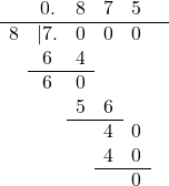 \[ \begin{center} \begin{array}{cccccc} & 0. & 8 & 7 & 5 & \\ \hline 8 & |7. & 0 & 0 & 0 & \\ & 6 & 4 & & & \\ \cline{2-3} & 6 & 0 & & & \\ & & 5 & 6 & & \\ \cline{3-4} & & & 4 & 0 & \\ & & & 4 & 0 & \\ \cline{4-5} & & & & 0 & \\ \end{array} \end{center} \]