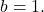 b=1.