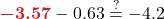 \boldsymbol{{\color{myred1} -3.57}} - 0.63 \stackrel{?}{=} -4.2