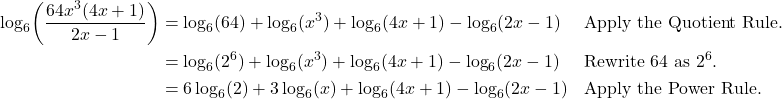 \begin{align*} \log_{6}\!\left(\frac{64x^{3}(4x+1)}{2x-1}\right) &= \log_{6}(64) + \log_{6}(x^{3}) + \log_{6}(4x+1) - \log_{6}(2x-1) && \text{Apply the Quotient Rule.} \\ &= \log_{6}(2^{6}) + \log_{6}(x^{3}) + \log_{6}(4x+1) - \log_{6}(2x-1) && \text{Rewrite $64$ as $2^{6}$.} \\ &= 6\log_{6}(2) + 3\log_{6}(x) + \log_{6}(4x+1) - \log_{6}(2x-1) && \text{Apply the Power Rule.} \end{align*}