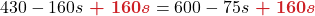 \displaystyle 430 - 160s {\color{myred1} \boldsymbol{\ + \ 160s}} = 600 - 75s {\color{myred1} \boldsymbol{\ +\ 160s}}