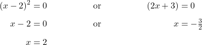 \begin{align*} (x-2)^{2} &= 0 && \text{or} & (2x+3) &= 0 \\[6pt] x-2 &= 0 && \text{or} & x &= -\tfrac{3}{2} \\[6pt] x &= 2 \end{align*}