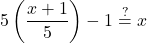 \displaystyle 5\left(\frac{x + 1}{5}\right) - 1 \stackrel{?}{=} x
