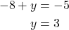 \begin{align*} -8 + y &= -5 \\ y &= 3 \end{align*}