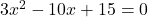 3{x}^{2}-10x+15=0