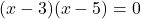 \displaystyle (x - 3)(x - 5) = 0