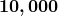 \displaystyle\boldsymbol{ 10,000} 