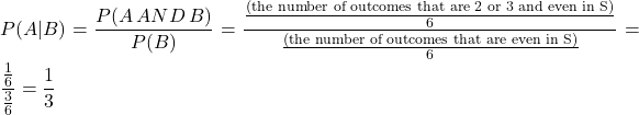 \displaystyle P(A|B) = \frac{P(A \,AND\, B)}{P(B)} = \frac{\frac{\text{(the number of outcomes that are 2 or 3 and even in S)}}{6}}{\frac{\text{(the number of outcomes that are even in S)}}{6}} =\\ \hspace*{\fill}\displaystyle\frac{\frac{1}{6}}{\frac{3}{6}} = \frac{1}{3} \hspace*{\fill}