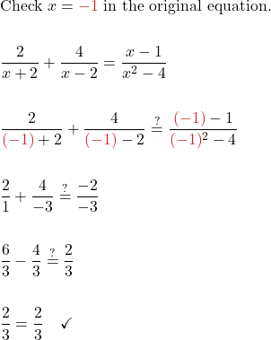 \begin{align*} &\text{Check } x = \textcolor{myred1}{-1} \text{ in the original equation.} \\ \\ &\frac{2}{x + 2} + \frac{4}{x - 2} = \frac{x - 1}{x^2 - 4} \\ \\ &\frac{2}{\textcolor{myred1}{(-1)} + 2} + \frac{4}{\textcolor{myred1}{(-1)} - 2} \stackrel{?}{=} \frac{\textcolor{myred1}{(-1)} - 1}{\textcolor{myred1}{(-1)}^2 - 4} \\ \\ &\frac{2}{1} + \frac{4}{-3} \stackrel{?}{=} \frac{-2}{-3} \\ \\ &\frac{6}{3} - \frac{4}{3} \stackrel{?}{=} \frac{2}{3} \\ \\ &\frac{2}{3} = \frac{2}{3} \quad \checkmark \end{align*}