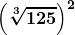 \boldsymbol{\displaystyle \left(\sqrt[3]{125}\right)^{2}}