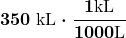 $\displaystyle \boldsymbol{350 \text{ kL} \cdot \frac{1 {\text{kL}}}{1000 \text{L}}}$
