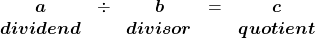 \[ \begin{array}{ccccc} \boldsymbol{a} & \div & \boldsymbol{b}  & = & \boldsymbol{c} \\ \text{\boldsymbol{dividend}} & & \text{\boldsymbol{divisor}} & &  \text{\boldsymbol{quotient}} \end{array} \]