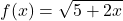 \displaystyle f(x) = \sqrt{5 + 2x}