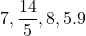 \displaystyle 7, \frac{14}{5}, 8,  5.9