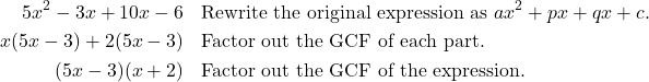\begin{align*} 5x^{2} - 3x + 10x - 6 & && \text{Rewrite the original expression as } ax^{2} + px + qx + c. \\ x(5x - 3) + 2(5x - 3) & && \text{Factor out the GCF of each part.} \\ (5x - 3)(x + 2) & && \text{Factor out the GCF of the expression.} \end{align*}