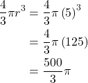 \begin{align*} \dfrac{4}{3}\pi r^{3} &= \dfrac{4}{3}\pi \left(5\right)^{3} \\ &= \dfrac{4}{3}\pi \left(125\right) \\ &= \dfrac{500}{3}\pi \end{align*}