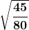 \displaystyle \boldsymbol{\sqrt{\frac{45}{80}}}