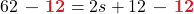 \displaystyle 62 {\boldsymbol{\color{myred1} \ -\ 12 }} = 2s +12 {\boldsymbol{\color{myred1} \ -\ 12 }}