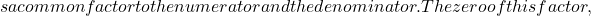 s a common factor to the numerator and the denominator. The zero of this factor,