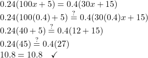 0.24 (100x + 5) = 0.4 (30x + 15) \\ 0.24 (100(0.4) + 5) \stackrel{?}{=} 0.4 (30(0.4)x + 15)  \\ 0.24 (40 + 5) \stackrel{?}{=} 0.4 (12 + 15) \\ 0.24 (45) \stackrel{?}{=} 0.4 (27) \\ 10.8 = 10.8 \quad \checkmark