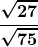 \boldsymbol{\displaystyle \frac{\sqrt{27}}{\sqrt{75}}}