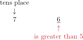 \[\Large{ \begin{array}{cc} \color{myblue1}\text{tens place} &\\ \color{myblue1}\downarrow &\\ 7 & \underline{6}\\ & \color{myred1}\uparrow \\ & \color{myred1}\text{is greater than 5} \end{array} }\]