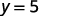 y = 5