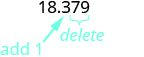 Because 7 is greater than or equal to 5, add 1 to the 3. Rewrite the number, deleting all digits to the right of the rounding digit. Now we have 18.4. Notice that the deleted digits were NOT replaced with zeros. So, 18.379 rounded to the nearest tenth is 18.4