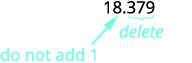 Since 3 is not greater than or equal to 5, do not add 1 to 8. Rewrite the number, deleting all digits to the right of the rounding digit. So, 18.379 rounded to the nearest whole number is 18.