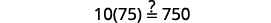 Is 10 times the quantity 3 plus 72 equal to 750?