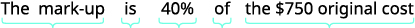 Write a sentence that gives the information to find it. The mark-up is 40 percent of the 750 dollar original cost.
