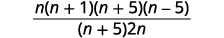 Factor any expressions if possible. The result us n times the quantity n plus 1 times the quantity n plus 5 times the quantity n minus 5 all divided by the product of the quantity n plus 5 and 2 n.