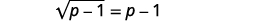 This simplifies to is square root of the quantity p minus 1 in parentheses equals p minus 1.