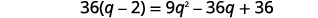 Simplifying we get 36 times the quantity q minus 2 in parentheses equals 9 q squared minus 36 q plus 36.