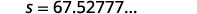 So s is approximately equal to 67.52777.