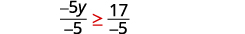 Divide both sides of the inequality by negative 5 and reverse the inequality. Negative 5 y is less than negative 5 is greater than or equal to 17 divided by negative 5.